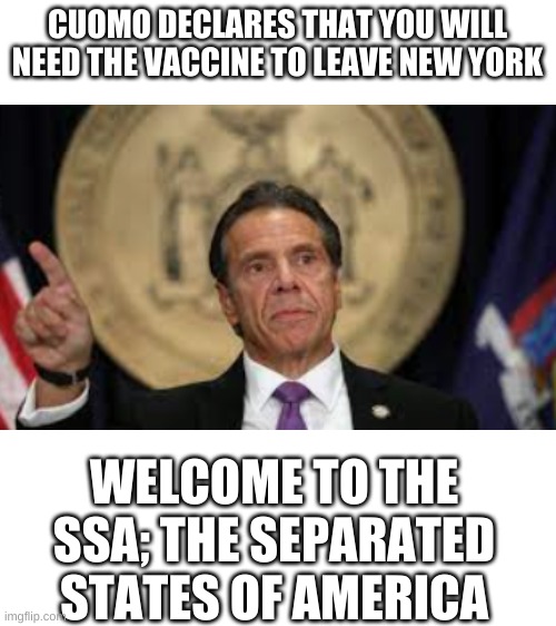 Those poor people t | CUOMO DECLARES THAT YOU WILL NEED THE VACCINE TO LEAVE NEW YORK; WELCOME TO THE SSA; THE SEPARATED STATES OF AMERICA | image tagged in blank white template | made w/ Imgflip meme maker
