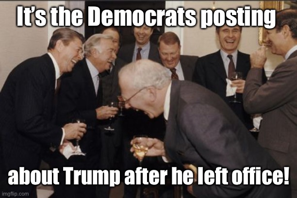 Laughing Men In Suits Meme | It’s the Democrats posting about Trump after he left office! | image tagged in memes,laughing men in suits | made w/ Imgflip meme maker