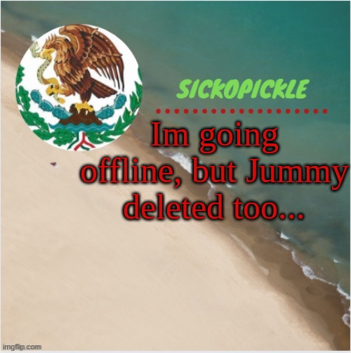 my friends... | Im going offline, but Jummy deleted too... | image tagged in s p mexico temp | made w/ Imgflip meme maker