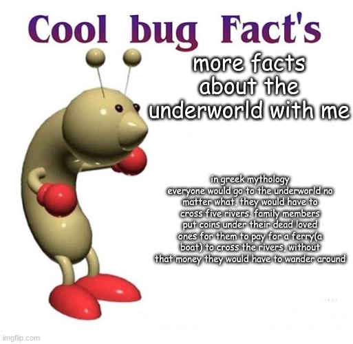 Cool Bug Facts | more facts about the underworld with me in greek mythology everyone would go to the underworld no matter what, they would have to cross five | image tagged in cool bug facts | made w/ Imgflip meme maker