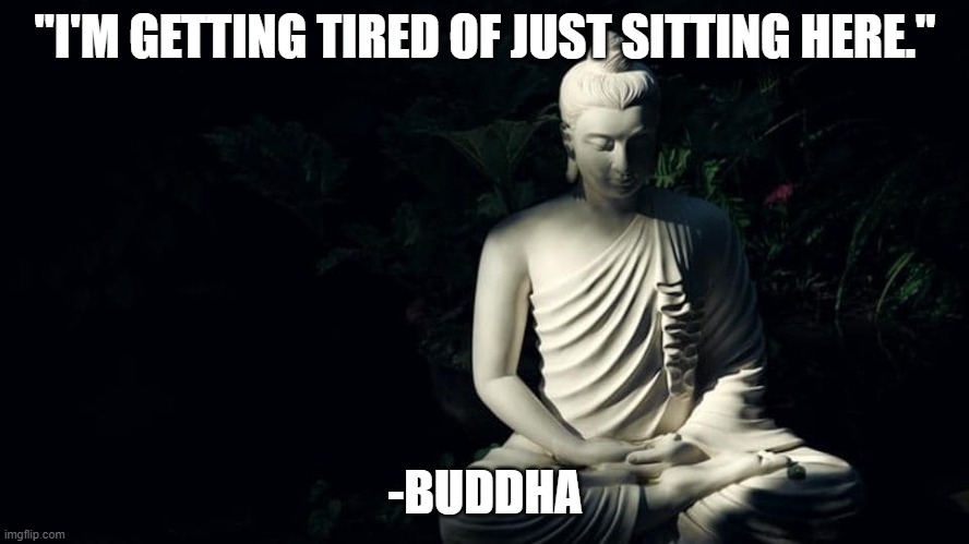 Buddha |  "I'M GETTING TIRED OF JUST SITTING HERE."; -BUDDHA | image tagged in buddha | made w/ Imgflip meme maker