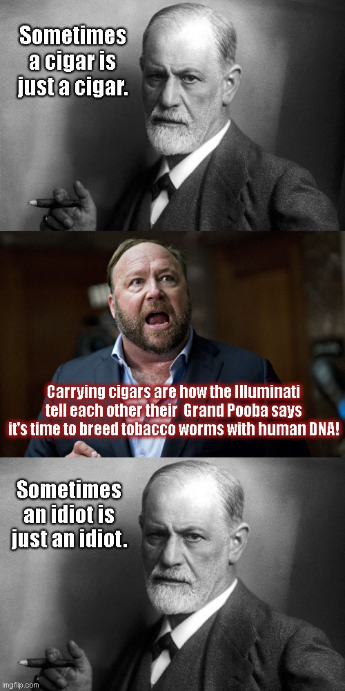 Alex Jones "knows" stuff | Sometimes a cigar is just a cigar. Carrying cigars are how the Illuminati tell each other their  Grand Pooba says it's time to breed tobacco worms with human DNA! Sometimes an idiot is just an idiot. | image tagged in crazy ranting alex jones,infowars,delusional,alex jones,sigmund freud,satire | made w/ Imgflip meme maker