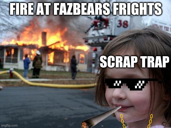Disaster Girl Meme | FIRE AT FAZBEARS FRIGHTS; SCRAP TRAP | image tagged in memes,disaster girl | made w/ Imgflip meme maker