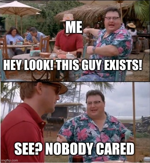 See Nobody Cares Meme | ME; HEY LOOK! THIS GUY EXISTS! SEE? NOBODY CARED | image tagged in memes,see nobody cares | made w/ Imgflip meme maker