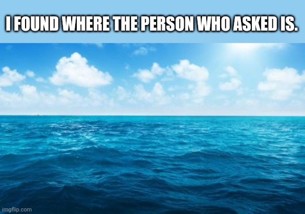 Ocean | I FOUND WHERE THE PERSON WHO ASKED IS. | image tagged in ocean | made w/ Imgflip meme maker