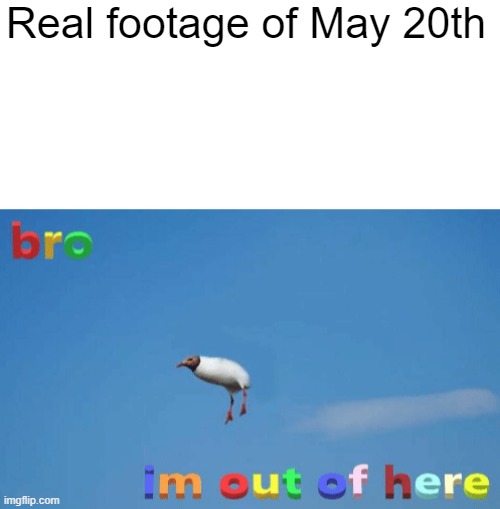 Bruh | Real footage of May 20th | image tagged in bro im out of here,trollge,cool,wut,funni | made w/ Imgflip meme maker