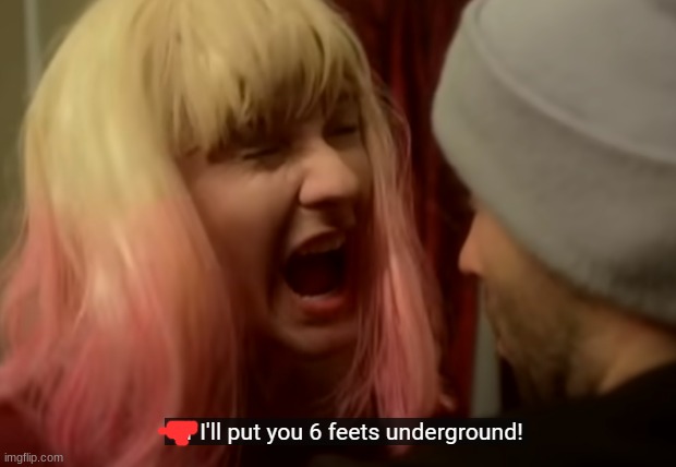 or i'll put you 6 feet underground! | image tagged in or i'll put you 6 feet underground | made w/ Imgflip meme maker