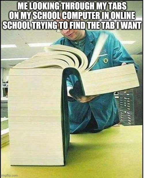 This is true | ME LOOKING THROUGH MY TABS ON MY SCHOOL COMPUTER IN ONLINE SCHOOL TRYING TO FIND THE TAB I WANT | image tagged in big book,memes,school,online school | made w/ Imgflip meme maker