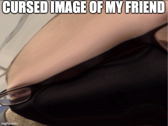 cursed | CURSED IMAGE OF MY FRIEND | image tagged in why,oh no,stretch | made w/ Imgflip meme maker