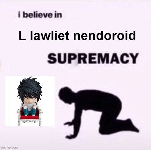 <3 | L lawliet nendoroid | image tagged in i believe in supremacy,l lawliet,deathnote,anime | made w/ Imgflip meme maker