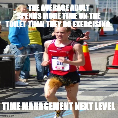 Time management | THE AVERAGE ADULT SPENDS MORE TIME ON THE TOILET THAN THEY DO EXERCISING. TIME MANAGEMENT NEXT LEVEL | image tagged in poopoo,liquid farts,marathon,time management,funny meme,sports | made w/ Imgflip meme maker