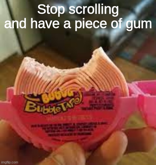 Here you go! #2 | Stop scrolling and have a piece of gum | image tagged in cursed image | made w/ Imgflip meme maker