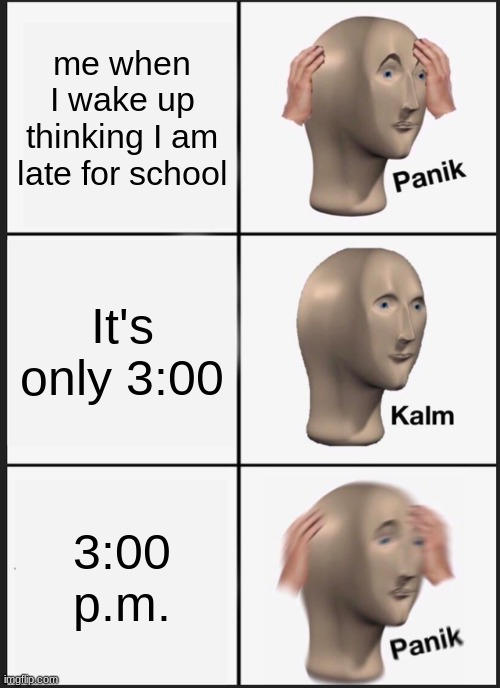 Panik Kalm Panik Meme | me when I wake up thinking I am late for school; It's only 3:00; 3:00 p.m. | image tagged in panik kalm panik | made w/ Imgflip meme maker