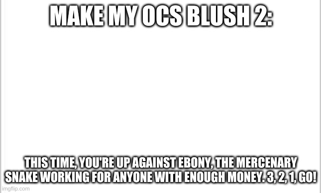 Good luck! | MAKE MY OCS BLUSH 2:; THIS TIME, YOU'RE UP AGAINST EBONY, THE MERCENARY SNAKE WORKING FOR ANYONE WITH ENOUGH MONEY. 3, 2, 1, GO! | image tagged in white background,ebony the snake gangster | made w/ Imgflip meme maker