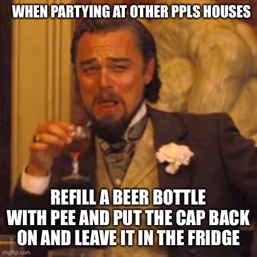 Cheers | WHEN PARTYING AT OTHER PPLS HOUSES; REFILL A BEER BOTTLE WITH PEE AND PUT THE CAP BACK ON AND LEAVE IT IN THE FRIDGE | image tagged in memes,laughing leo | made w/ Imgflip meme maker