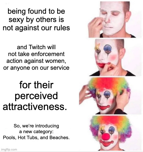Clown Applying Makeup Meme | being found to be sexy by others is not against our rules; and Twitch will not take enforcement action against women, or anyone on our service; for their perceived attractiveness. So, we’re introducing a new category: Pools, Hot Tubs, and Beaches. | image tagged in memes,clown applying makeup | made w/ Imgflip meme maker