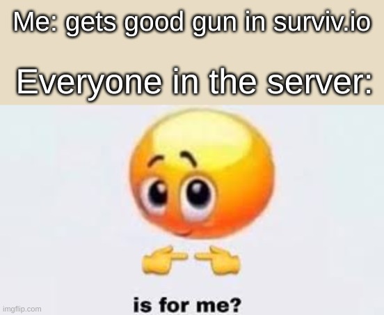 BRuh | Me: gets good gun in surviv.io; Everyone in the server: | image tagged in is for me | made w/ Imgflip meme maker