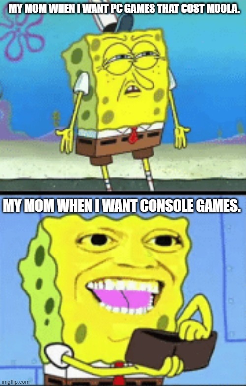 First meme :P also can anyone relate? | MY MOM WHEN I WANT PC GAMES THAT COST MOOLA. MY MOM WHEN I WANT CONSOLE GAMES. | image tagged in spongebob money | made w/ Imgflip meme maker