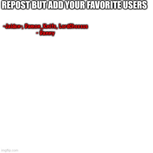 Blank Transparent Square | REPOST BUT ADD YOUR FAVORITE USERS; -Jaiden-, Damon_Knife, LordCheesus
- Danny | image tagged in memes,blank transparent square | made w/ Imgflip meme maker