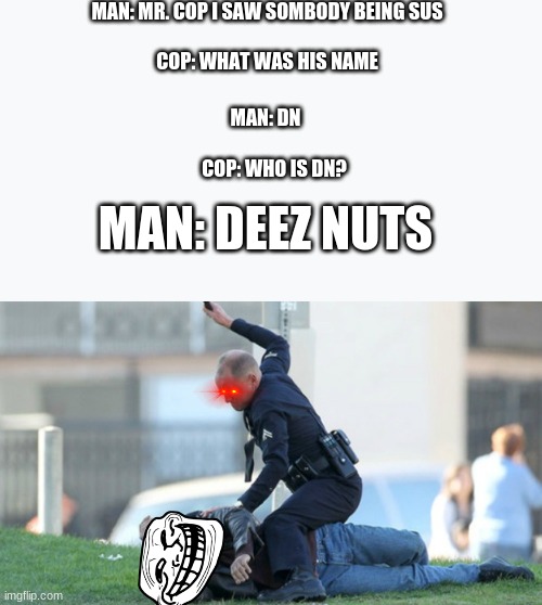 lmao | MAN: MR. COP I SAW SOMBODY BEING SUS; COP: WHAT WAS HIS NAME; MAN: DN; COP: WHO IS DN? MAN: DEEZ NUTS | image tagged in cop beating,deez nuts,lmao | made w/ Imgflip meme maker