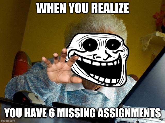Grandma Finds The Internet Meme | WHEN YOU REALIZE; YOU HAVE 6 MISSING ASSIGNMENTS | image tagged in memes,grandma finds the internet | made w/ Imgflip meme maker