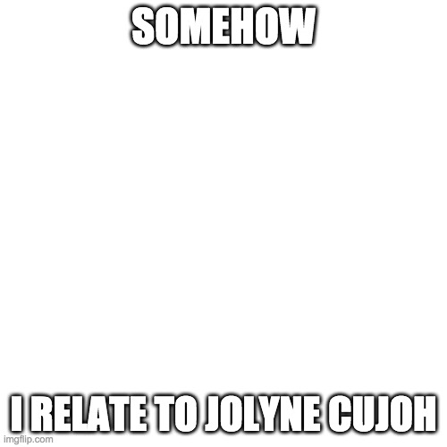 Blank Transparent Square | SOMEHOW; I RELATE TO JOLYNE CUJOH | image tagged in memes,blank transparent square | made w/ Imgflip meme maker