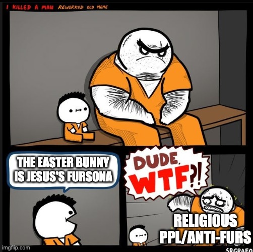 Srgrafo dude wtf | THE EASTER BUNNY IS JESUS'S FURSONA; RELIGIOUS PPL/ANTI-FURS | image tagged in srgrafo dude wtf | made w/ Imgflip meme maker