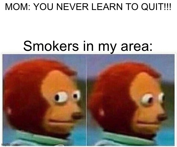 local somkerz | MOM: YOU NEVER LEARN TO QUIT!!! Smokers in my area: | image tagged in memes,monkey puppet | made w/ Imgflip meme maker