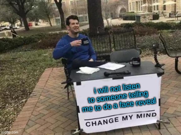 :) | i will not listen to someone telling me to do a face reveal | image tagged in memes,change my mind | made w/ Imgflip meme maker