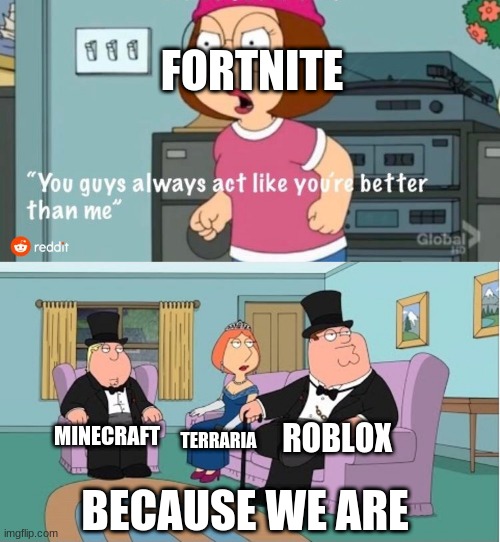You Guys always act like you're better than me | FORTNITE; ROBLOX; MINECRAFT; TERRARIA; BECAUSE WE ARE | image tagged in you guys always act like you're better than me | made w/ Imgflip meme maker
