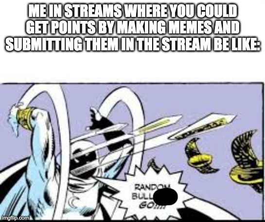 random bullshit go | ME IN STREAMS WHERE YOU COULD GET POINTS BY MAKING MEMES AND SUBMITTING THEM IN THE STREAM BE LIKE: | image tagged in random bullshit go | made w/ Imgflip meme maker