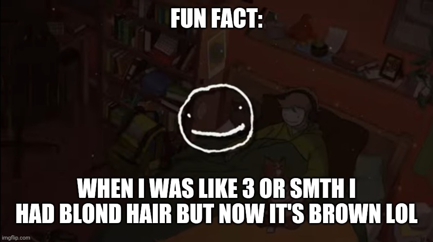 FUN FACT:; WHEN I WAS LIKE 3 OR SMTH I HAD BLOND HAIR BUT NOW IT'S BROWN LOL | made w/ Imgflip meme maker