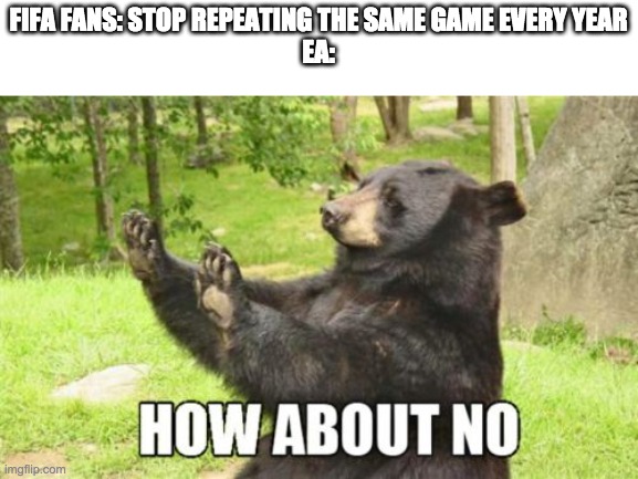 How About No Bear | FIFA FANS: STOP REPEATING THE SAME GAME EVERY YEAR
EA: | image tagged in memes,how about no bear | made w/ Imgflip meme maker