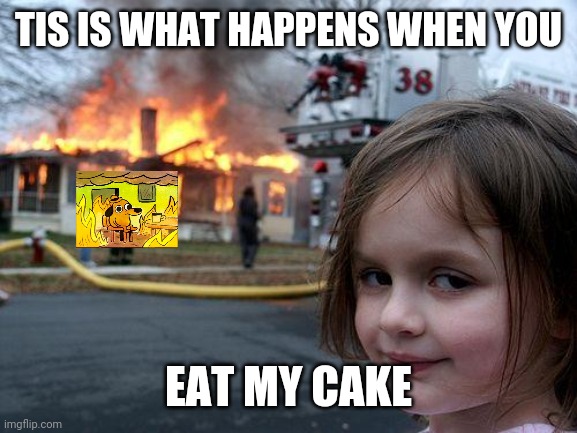 Disaster Girl Meme | TIS IS WHAT HAPPENS WHEN YOU; EAT MY CAKE | image tagged in memes,disaster girl | made w/ Imgflip meme maker