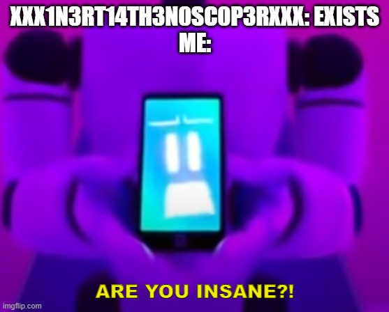 TMVTM ARE YOU INSANE?! | XXX1N3RT14TH3N0SC0P3RXXX: EXISTS
ME: | image tagged in tmvtm are you insane | made w/ Imgflip meme maker