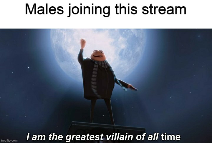 i am the greatest villain of all time | Males joining this stream | image tagged in i am the greatest villain of all time | made w/ Imgflip meme maker