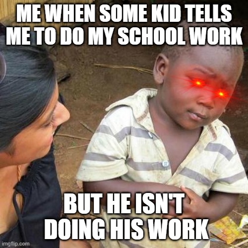 Third World Skeptical Kid Meme | ME WHEN SOME KID TELLS ME TO DO MY SCHOOL WORK; BUT HE ISN'T  DOING HIS WORK | image tagged in memes,third world skeptical kid | made w/ Imgflip meme maker