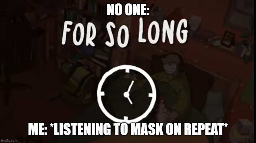 it be a good song lol | NO ONE:; ME: *LISTENING TO MASK ON REPEAT* | image tagged in for so long | made w/ Imgflip meme maker