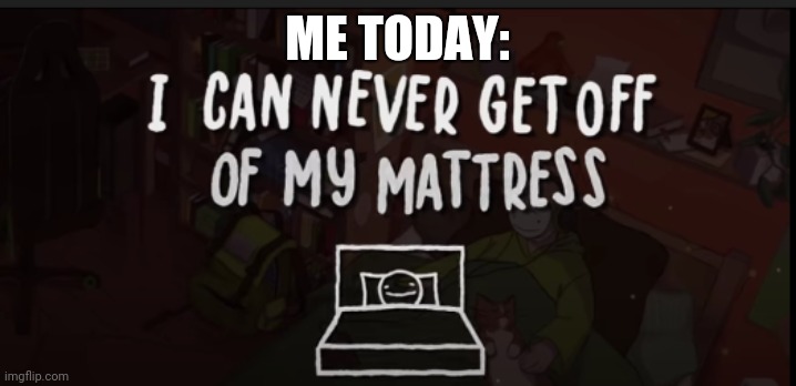 ME TODAY: | image tagged in i could never get off of my mattress | made w/ Imgflip meme maker