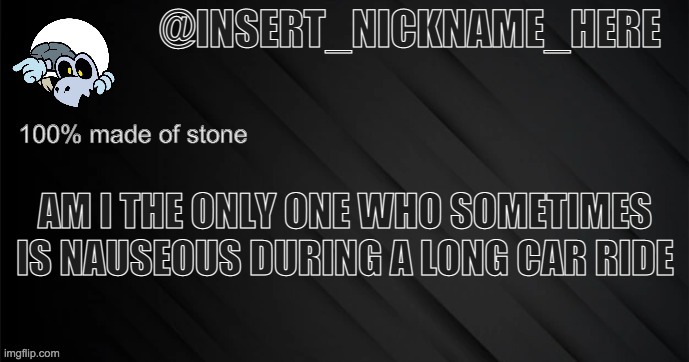 insert_nickname_here version 3 | AM I THE ONLY ONE WHO SOMETIMES IS NAUSEOUS DURING A LONG CAR RIDE | image tagged in insert_nickname_here version 3 | made w/ Imgflip meme maker