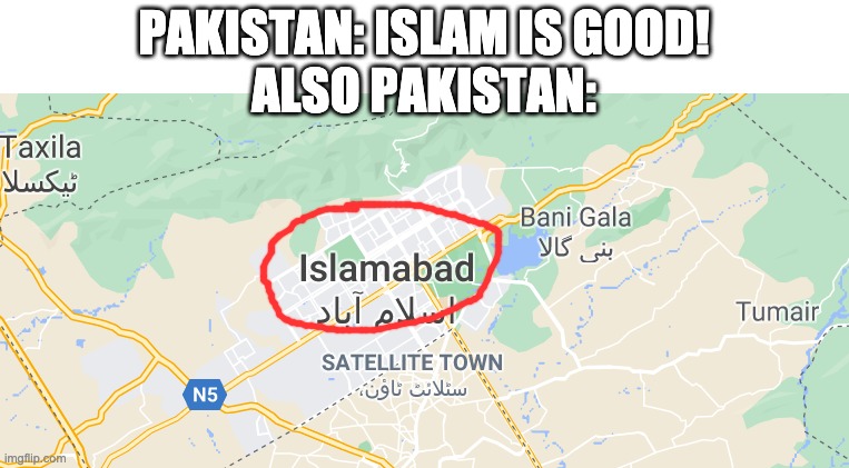 Islamabad | PAKISTAN: ISLAM IS GOOD! ALSO PAKISTAN: | image tagged in islam,pakistan,tags,oh wow are you actually reading these tags,stop reading the tags,thisimagehasalotoftags | made w/ Imgflip meme maker