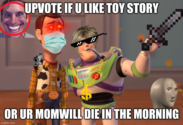 5 Year old's memes be like | UPVOTE IF U LIKE TOY STORY; OR UR MOMWILL DIE IN THE MORNING | image tagged in memes,x x everywhere | made w/ Imgflip meme maker