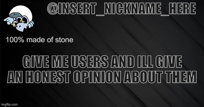 insert_nickname_here version 3 | GIVE ME USERS AND ILL GIVE AN HONEST OPINION ABOUT THEM | image tagged in insert_nickname_here version 3 | made w/ Imgflip meme maker