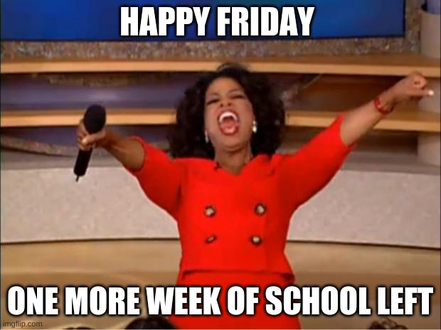 Oprah You Get A Meme | HAPPY FRIDAY; ONE MORE WEEK OF SCHOOL LEFT | image tagged in memes,oprah you get a | made w/ Imgflip meme maker