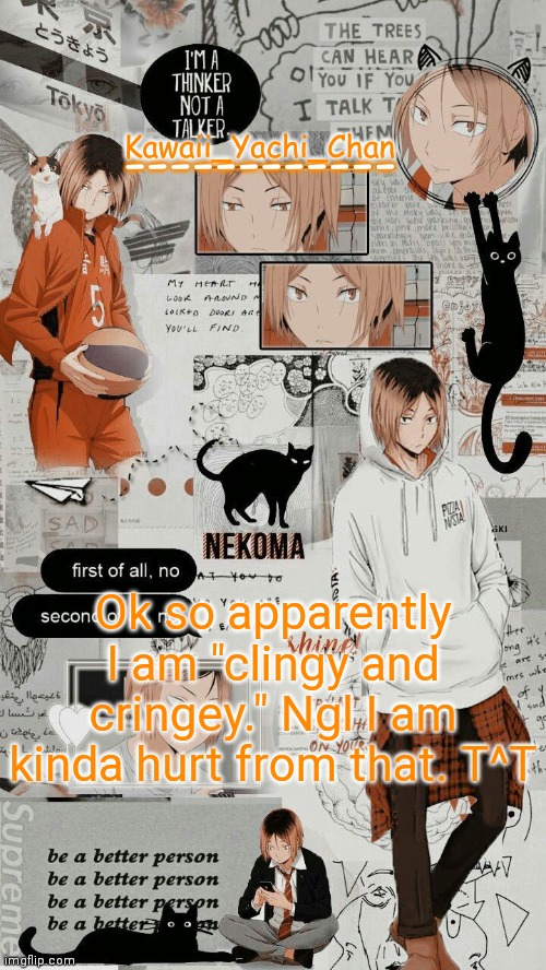 Yachi's kenma temp | Ok so apparently I am "clingy and cringey." Ngl I am kinda hurt from that. T^T | image tagged in yachi's kenma temp | made w/ Imgflip meme maker