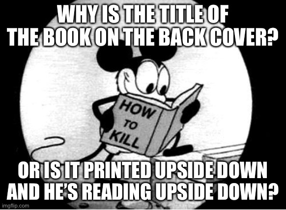 Mickey Mouse upside Down killer | WHY IS THE TITLE OF THE BOOK ON THE BACK COVER? OR IS IT PRINTED UPSIDE DOWN AND HE’S READING UPSIDE DOWN? | image tagged in how to kill with mickey mouse,books,upside down | made w/ Imgflip meme maker