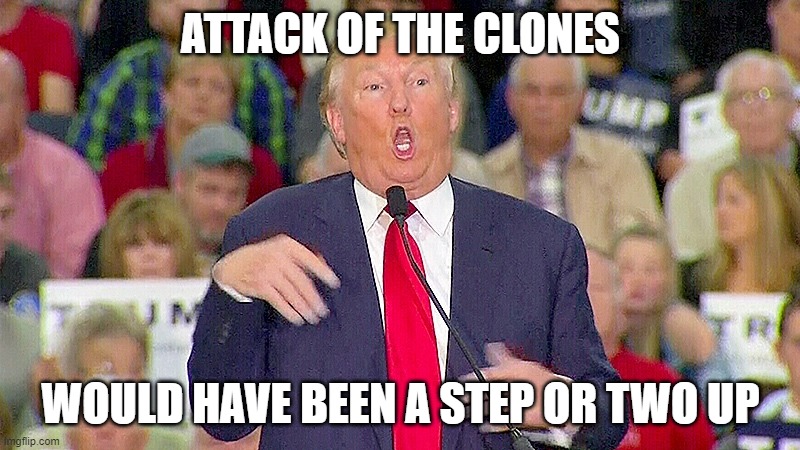 Trump Mocks Reporter | ATTACK OF THE CLONES WOULD HAVE BEEN A STEP OR TWO UP | image tagged in trump mocks reporter | made w/ Imgflip meme maker