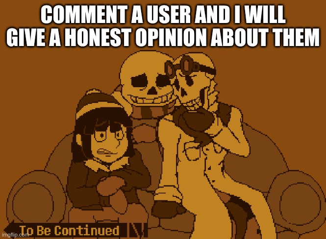 since everyone else is doing it | COMMENT A USER AND I WILL GIVE A HONEST OPINION ABOUT THEM | image tagged in to be continued | made w/ Imgflip meme maker