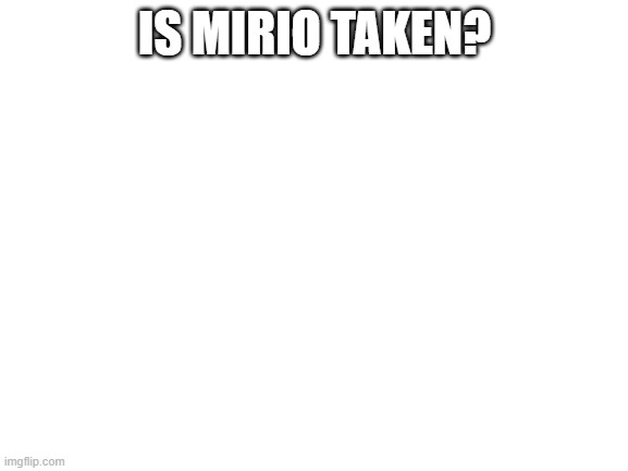 Hi | IS MIRIO TAKEN? | image tagged in blank white template | made w/ Imgflip meme maker