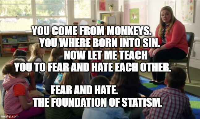 Teachers TvLand | YOU COME FROM MONKEYS.         YOU WHERE BORN INTO SIN.             NOW LET ME TEACH YOU TO FEAR AND HATE EACH OTHER. FEAR AND HATE.               THE FOUNDATION OF STATISM. | image tagged in teachers tvland | made w/ Imgflip meme maker